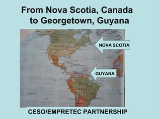 From Nova Scotia, Canada
to Georgetown, Guyana
NOVA SCOTIA
GUYANA
CESO/EMPRETEC PARTNERSHIP
 