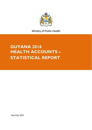Ministry of Public Health
September 2018
GUYANA 2016
HEALTH ACCOUNTS –
STATISTICAL REPORT
 