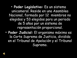 Poder Legislativo:  Es un sistema unicameral. Reside en una Asamblea Nacional, formado por 12  miembros no elegidos y 53 elegidos para un periodo de 5 años por un sistema de representación proporcional. Poder Judicial:  El organismo máximo es la Corte Suprema de Justicia, dividida en el Tribunal de Apelación y el Tribunal Supremo. 