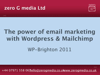 zero G media Ltd




 The power of email marketing
  with Wordpress & Mailchimp
               WP-Brighton 2011



+44 07971 558 067
                hello@zerogmedia.co.uk
                                     www.zerogmedia.co.uk
 