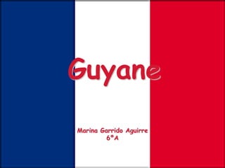 Guyane
Marina Garrido Aguirre
         6ºA
 