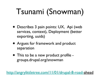 Tsunami (Snowman) Describes 3 pain points: UX,  Api (web services, context), Deployment (better exporting, uuids) Argues for framework and product separation This to be a new product profile - groups.drupal.org/snowman http://angrylittletree.com/11/01/drupal-8-road- ahead 