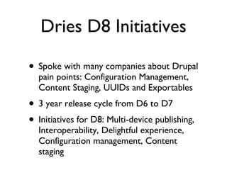 Dries D8 Initiatives Spoke with many companies about Drupal pain points: Configuration Management, Content Staging, UUIDs and Exportables 3 year release cycle from D6 to D7 Initiatives for D8: Multi-device publishing, Interoperability, Delightful experience, Configuration management, Content staging 