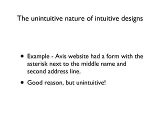 The unintuitive nature of intuitive designs Example - Avis website had a form with the asterisk next to the middle name and second address line. Good reason, but unintuitive! 
