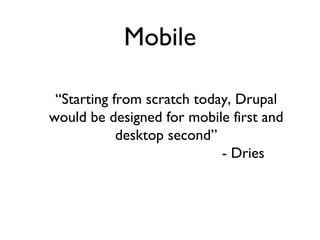 Mobile “ Starting from scratch today, Drupal would be designed for mobile first and desktop second” - Dries 