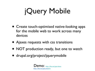 jQuery Mobile Create touch-optimised native-looking apps for the mobile web to work across many devices Ajaxes requests with css transitions NOT production ready, but one to watch drupal.org/project/jquerymobile Demo:  http://tha.cm/jqm-demo http://tha.cm/jqm-proj ects 