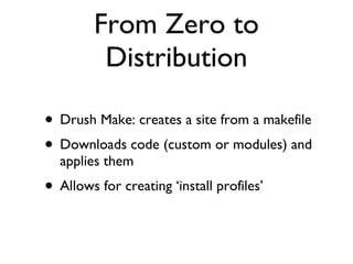 From Zero to Distribution Drush Make: creates a site from a makefile Downloads code (custom or modules) and applies them Allows for creating ‘install profiles’ 