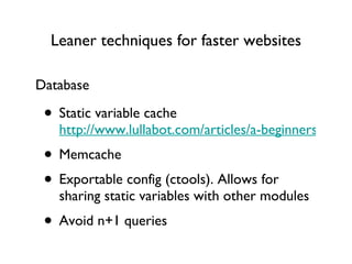 Leaner techniques for faster websites Static variable cache http://www.lullabot.com/articles/a-beginners-guide-to-caching-data Memcache Exportable config (ctools). Allows for sharing static variables with other modules Avoid n+1 queries Database 