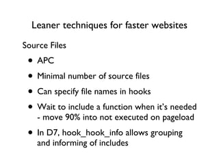 Leaner techniques for faster websites APC Minimal number of source files Can specify file names in hooks Wait to include a function when it’s needed - move 90% into not executed on pageload In D7, hook_hook_info allows grouping and informing of includes Source Files 