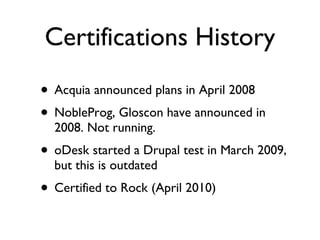 Certifications History Acquia announced plans in April 2008 NobleProg, Gloscon have announced in 2008. Not running. oDesk started a Drupal test in March 2009, but this is outdated Certified to Rock (April 2010) 