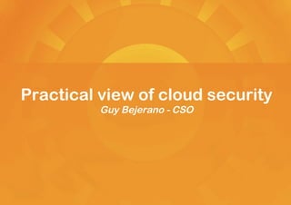 Practical view of cloud security
          Guy Bejerano - CSO
 