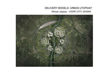 African utopias – HOPE CITY, GHANA
DELIVERY MODELS: URBAN UTOPIAS?
 