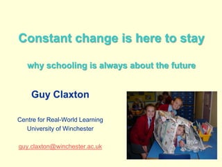 Constant change is here to staywhy schooling is always about the future Guy Claxton Centre for Real-World Learning University of Winchester guy.claxton@winchester.ac.uk 