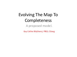 Evolving The Map To
Completeness
A proposed model.
Guy Collins BSc(Hons), FRGS, CGeog

 