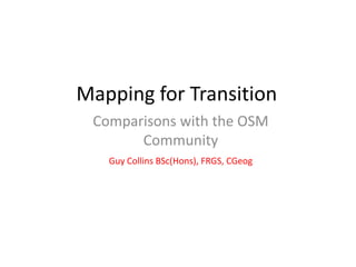 Mapping for Transition
Comparisons with the OSM
Community
Guy Collins BSc(Hons), FRGS, CGeog

 