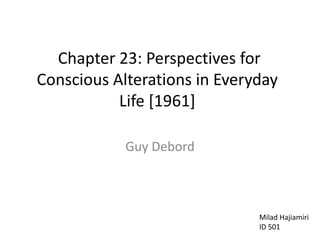  Chapter 23: Perspectives for Conscious Alterations in Everyday Life [1961] Guy Debord MiladHajiamiri ID 501 