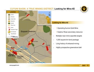www.guygold.com 14
CUYUNI BASIN: A TRUE MINING DISTRICT: Looking for Mine #2
• 1 Operating Aurora Gold Mine
• 1 Sulphur Rose secondary resource
• Multiple near-mine saprolite targets
• 1,200 square km land package
• Long history of artisanal mining
• Highly prospective greenstone belt
Looking for Mine #2
Ken Reading 
Prospect
 