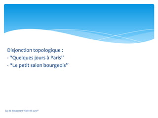 Disjonction topologique :
  - “Quelques jours à Paris”
  - “Le petit salon bourgeois”




Guy de Maupassant "Claire de Lune"
 