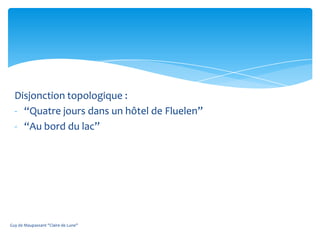 Disjonction topologique :
  - “Quatre jours dans un hôtel de Fluelen”
  - “Au bord du lac”




Guy de Maupassant "Claire de Lune"
 