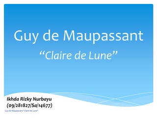 Guy de Maupassant
                                     “Claire de Lune”


 Ikhda Rizky Nurbayu
 (09/281827/Sa/14677)
Guy de Maupassant "Claire de Lune"
 