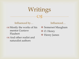 
Writings
Influenced by…
 Mostly the works of his
mentor Gustave
Flaubert
 And other realist and
naturalist authors
Influenced…
 Somerset Maugham
 O. Henry
 Henry James
 