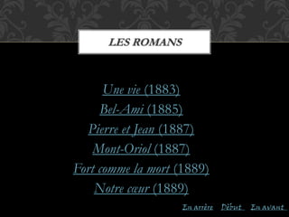 Une vie (1883)
Bel-Ami (1885)
Pierre et Jean (1887)
Mont-Oriol (1887)
Fort comme la mort (1889)
Notre cœur (1889)
LES ROMANS
En arrère En avantDèbut
 