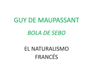 GUY DE MAUPASSANT 
BOLA DE SEBO 
EL NATURALISMO 
FRANCÉS 
 