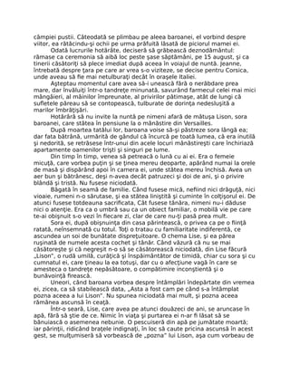 câmpiei pustii. Câteodată se plimbau pe aleea baroanei, el vorbind despre
viitor, ea rătăcindu-şi ochii pe urma prăfuită lăsată de piciorul mamei ei.
Odată lucrurile hotărâte, deciseră să grăbească deznodământul:
rămase ca ceremonia să aibă loc peste şase săptămâni, pe 15 august, şi ca
tinerii căsătoriţi să plece imediat după aceea în voiajul de nuntă. Jeanne,
întrebată despre ţara pe care ar vrea s-o viziteze, se decise pentru Corsica,
unde aveau să fie mai netulburaţi decât în oraşele Italiei.
Aşteptau momentul care avea să-i unească fără o nerăbdare prea
mare, dar învăluiţi într-o tandreţe minunată, savurând farmecul celei mai mici
mângâieri, al mâinilor împreunate, al privirilor pătimaşe, atât de lungi că
sufletele păreau să se contopească, tulburate de dorinţa nedesluşită a
marilor îmbrăţişări.
Hotărâră să nu invite la nuntă pe nimeni afară de mătuşa Lison, sora
baroanei, care stătea în pensiune la o mânăstire din Versailles.
După moartea tatălui lor, baroana voise să-şi păstreze sora lângă ea;
dar fata bătrână, urmărită de gândul că încurcă pe toată lumea, că era inutilă
şi nedorită, se retrăsese într-unui din acele locuri mânăstireşti care închiriază
apartamente oamenilor trişti şi singuri pe lume.
Din timp în timp, venea să petreacă o lună cu ai ei. Era o femeie
micuţă, care vorbea puţin şi se ţinea mereu deoparte, apărând numai la orele
de masă şi dispărând apoi în camera ei, unde stătea mereu închisă. Avea un
aer bun şi bătrânesc, deşi n-avea decât patruzeci şi doi de ani, şi o privire
blândă şi tristă. Nu fusese niciodată.
Băgată în seamă de familie. Când fusese mică, nefiind nici drăguţă, nici
vioaie, rumeni n-o sărutase, şi ea stătea liniştită şi cuminte în colţişorul ei. De
atunci fusese totdeauna sacrificata, Cât fusese tânăra, nimeni nu-i dăduse
nici o atenţie. Era ca o umbră sau ca un obiect familiar, o mobilă vie pe care
te-ai obişnuit s-o vezi în fiecare zi, clar de care nu-ţi pasă prea mult.
Sora ei, după obişnuinţa din casa părintească, o privea ca pe o fiinţă
ratată, neînsemnată cu totul. Toţi o tratau cu familiaritate indiferentă, ce
ascundea un soi de bunătate dispreţuitoare. O chema Lise, şi ea părea
ruşinată de numele acesta cochet şi tânăr. Când văzură că nu se mai
căsătoreşte şi că negreşit n-o să se căsătorească niciodată, din Lise făcură
„Lison”, o rudă umilă, curăţică şi înspăimântător de timidă, chiar cu sora şi cu
cumnatul ei, care ţineau la ea totuşi, dar cu o afecţiune vagă în care se
amesteca o tandreţe nepăsătoare, o compătimire inconştientă şi o
bunăvoinţă firească.
Uneori, când baroana vorbea despre întâmplări îndepărtate din vremea
ei, zicea, ca să stabilească data, „Asta a fost cam pe când s-a întâmplat
pozna aceea a lui Lison”. Nu spunea niciodată mai mult, şi pozna aceea
rămânea ascunsă în ceaţă.
Într-o seară, Lise, care avea pe atunci douăzeci de ani, se aruncase în
apă, fără să ştie de ce. Nimic în viaţa şi purtarea ei n-ar fi lăsat să se
bănuiască o asemenea nebunie. O pescuiseră din apă pe jumătate moartă;
iar părinţii, ridicând braţele indignaţi, în loc să caute pricina ascunsă în acest
gest, se mulţumiseră să vorbească de „pozna” lui Lison, aşa cum vorbeau de
 