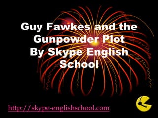 Guy Fawkes and the Gunpowder PlotBy Skype English School http://skype-englishschool.com 