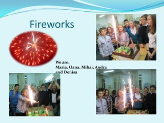 Fireworks


     We are:
     Maria, Oana, Mihai, Andra
     and Denisa
 