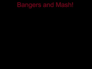 Bangers and Mash!



           QuickTime™ and a
             decompressor
   are needed to see this picture.
 