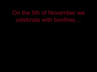 Every year on the 5th of On
On the 5th of November we
 celebrate with bonfires…


               QuickTime™ and a
                 decompressor
       are needed to see this picture.
 