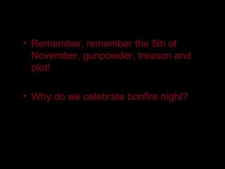 • Remember, remember the 5th of
  November, gunpowder, treason and
  plot!

• Why do we celebrate bonfire night?
 