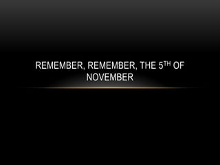 REMEMBER, REMEMBER, THE 5TH OF
NOVEMBER

 