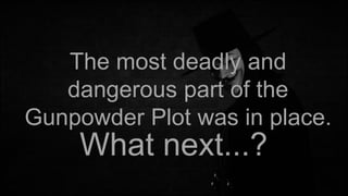 The most deadly and
dangerous part of the
Gunpowder Plot was in place.

What next...?

 