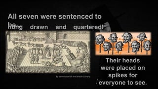 All seven were sentenced to
be... drawn and quartered!
hung

By permission of the British Library.

Their heads
were placed on
spikes for
everyone to see.

 