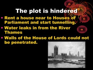 The plot is hindered
• Rent a house near to Houses of
Parliament and start tunnelling.
• Water leaks in from the River
Thames
• Walls of the House of Lords could not
be penetrated.
 