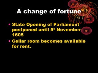 A change of fortune
• State Opening of Parliament
postponed until 5th
November
1605
• Cellar room becomes available
for rent.
 