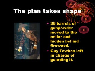 The plan takes shape
• 36 barrels of
gunpowder
moved to the
cellar and
hidden behind
firewood.
• Guy Fawkes left
in charge of
guarding it.
 