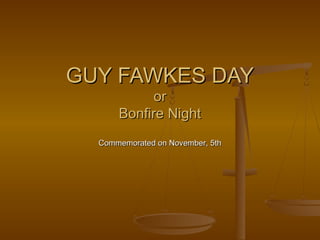 GUY FAWKES DAYGUY FAWKES DAY
oror
Bonfire NightBonfire Night
Commemorated on November, 5thCommemorated on November, 5th
 