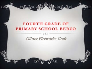 FOURTH GRADE OF
PRIMARY SCHOOL BERZO

   Glitter Fireworks Craft
 