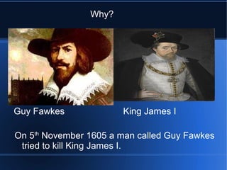 King James IGuy FawkesGuy Fawkes
On 5th
November 1605 a man called Guy Fawkes
tried to kill King James I.
King James I
Kin...