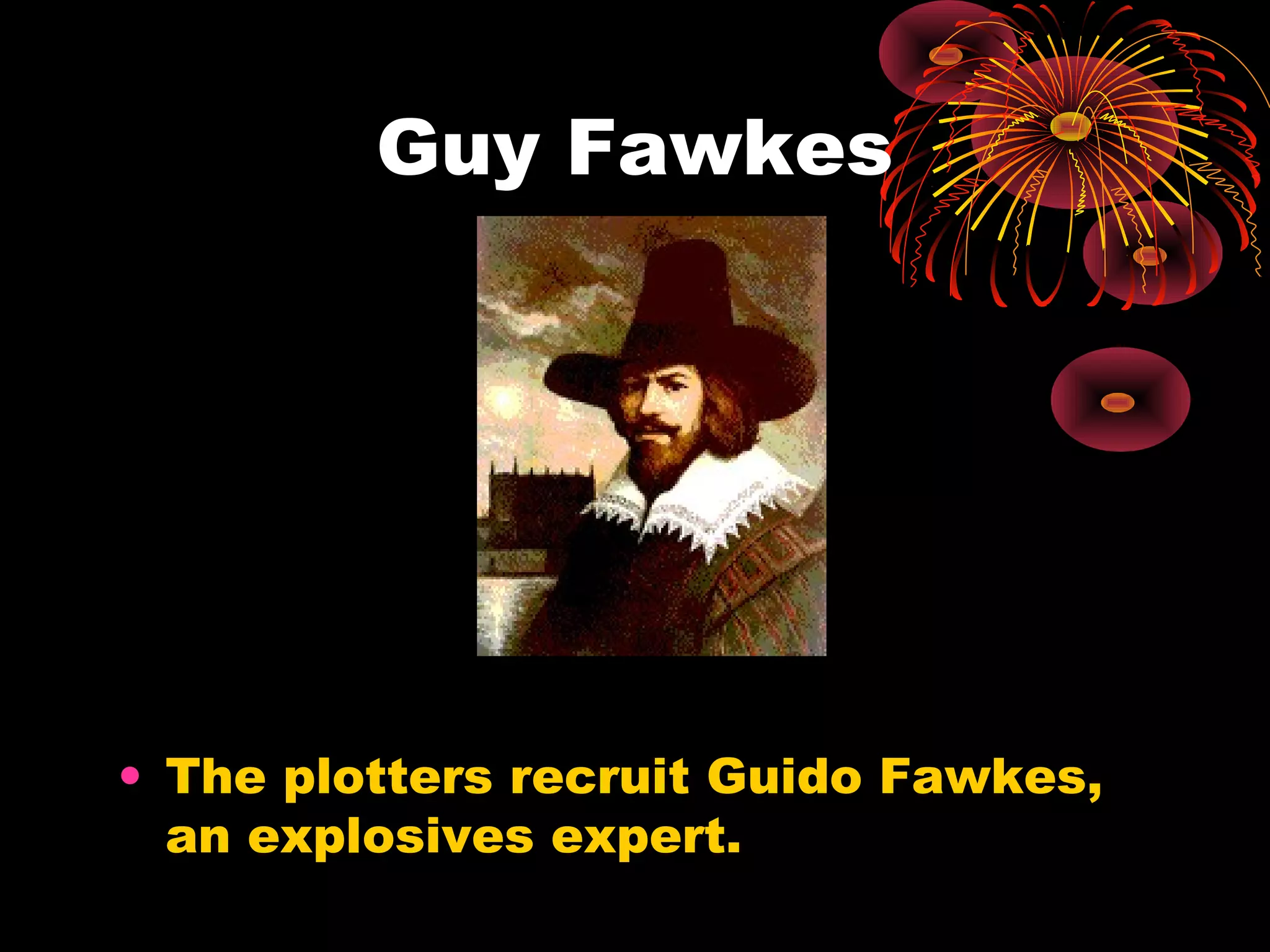 Guy Fawkes
• The plotters recruit Guido Fawkes,
an explosives expert.