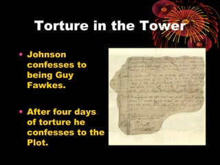 Torture in the Tower

• Johnson
  confesses to
  being Guy
  Fawkes.


• After four days
  of torture he
  confesses to the
  Plot.
 