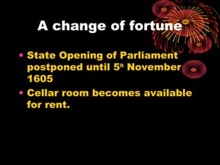 A change of fortune

• State Opening of Parliament
  postponed until 5th November
  1605
• Cellar room becomes available
  for rent.
 