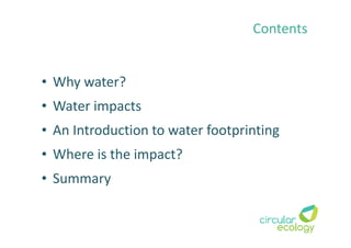 Contents
• Why water?
• Water impacts
• An Introduction to water footprinting
• Where is the impact?
• Summary
 