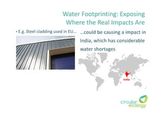 Water Footprinting: Exposing
Where the Real Impacts Are
• E.g. Steel cladding used in EU… …could be causing a impact in
India, which has considerable
water shortages
 