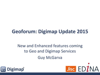 Geoforum: Digimap Update 2015
New and Enhanced features coming
to Geo and Digimap Services
Guy McGarva
 