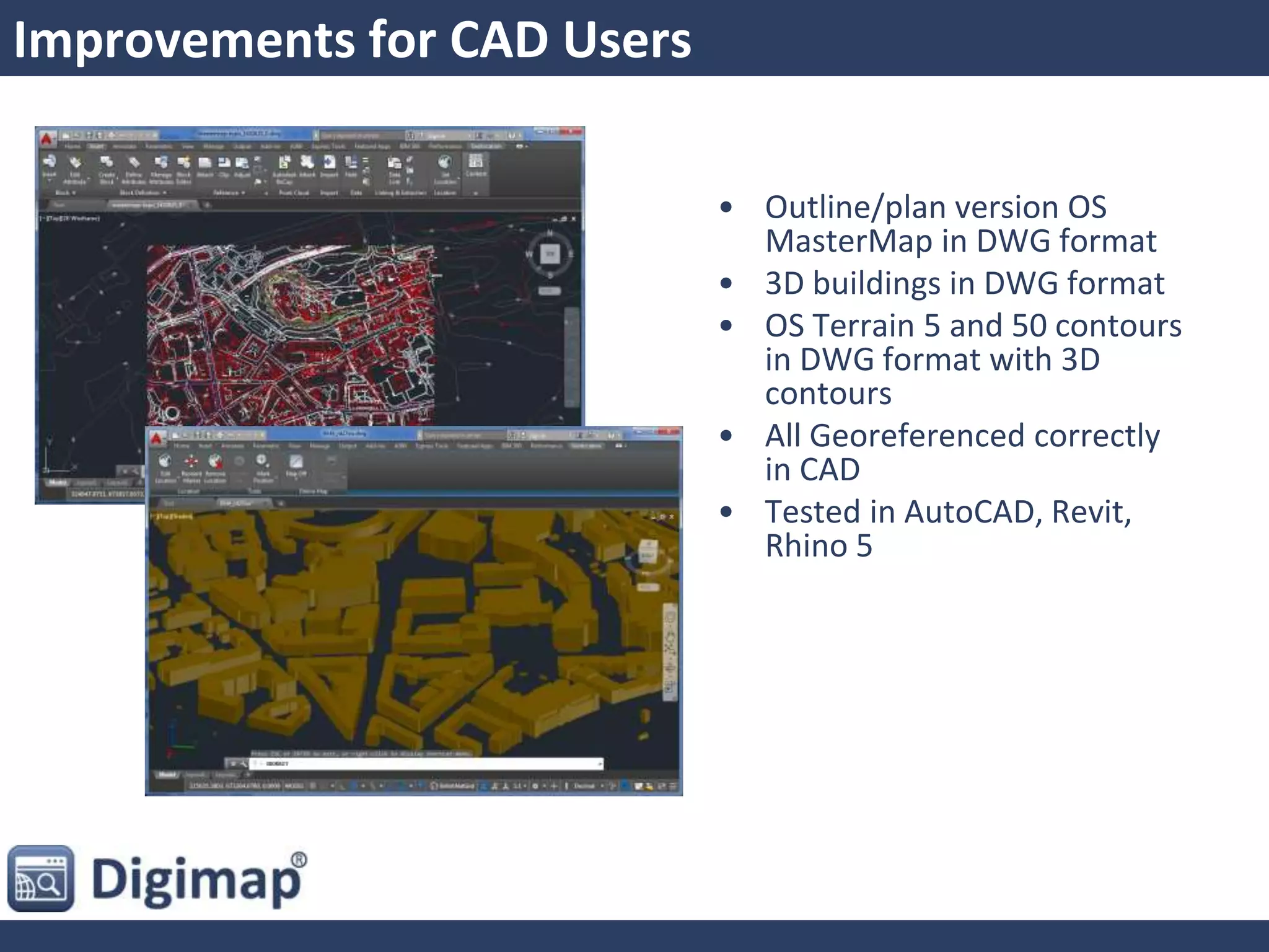 Improvements for CAD Users
• Outline/plan version OS
MasterMap in DWG format
• 3D buildings in DWG format
• OS Terrain 5 and 50 contours
in DWG format with 3D
contours
• All Georeferenced correctly
in CAD
• Tested in AutoCAD, Revit,
Rhino 5
 