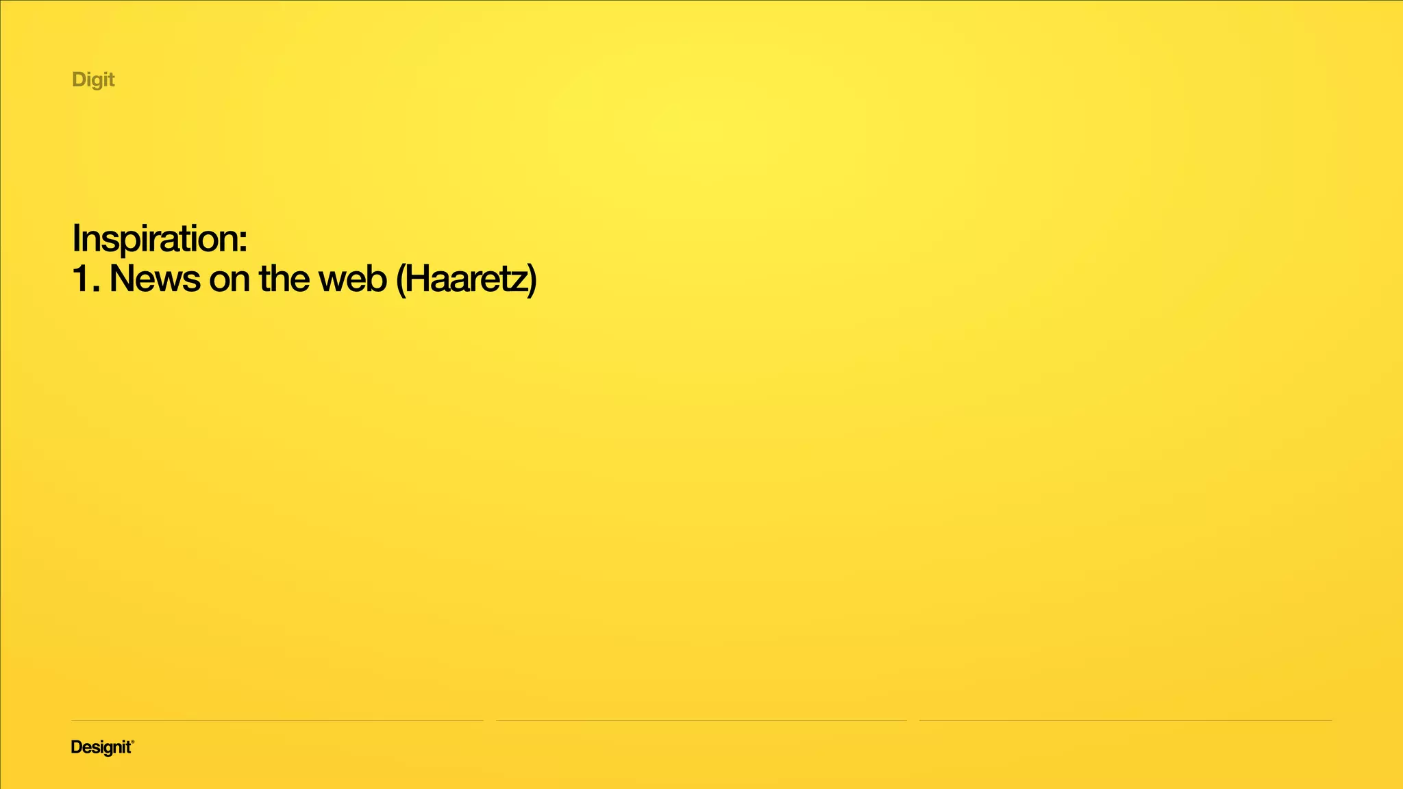 Digit
Inspiration: News on the Web
Online, Haaretz mostly imitates the competition,
the result is yet another news portal.
2015
Haaretz NRG Ynet
 